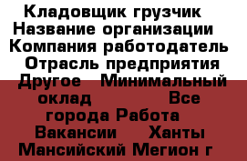 Кладовщик-грузчик › Название организации ­ Компания-работодатель › Отрасль предприятия ­ Другое › Минимальный оклад ­ 20 000 - Все города Работа » Вакансии   . Ханты-Мансийский,Мегион г.